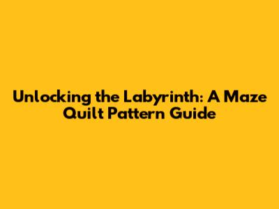 Unlocking the Labyrinth: A Maze Quilt Pattern Guide