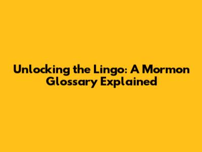 Unlocking the Lingo: A Mormon Glossary Explained
