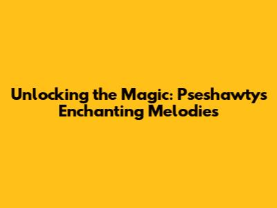 Unlocking the Magic: Pseshawty's Enchanting Melodies
