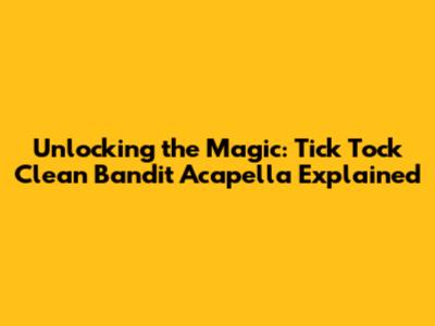 Unlocking the Magic: Tick Tock Clean Bandit Acapella Explained