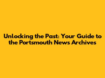 Unlocking the Past: Your Guide to the Portsmouth News Archives