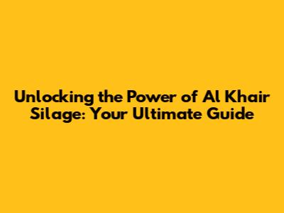 Unlocking the Power of Al Khair Silage: Your Ultimate Guide