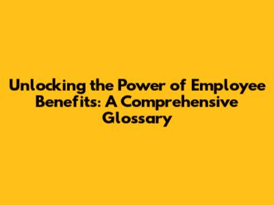 Unlocking the Power of Employee Benefits: A Comprehensive Glossary
