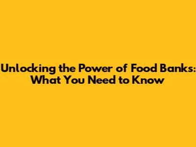 Unlocking the Power of Food Banks: What You Need to Know