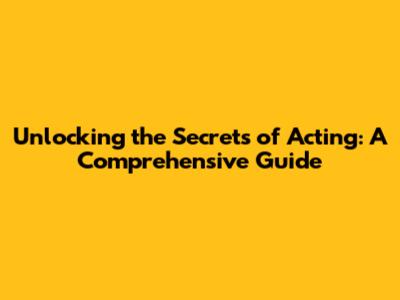 Unlocking the Secrets of Acting: A Comprehensive Guide