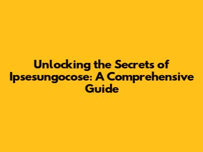 Unlocking the Secrets of Ipsesungocose: A Comprehensive Guide
