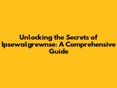 Unlocking the Secrets of Ipsewalgrewnse: A Comprehensive Guide