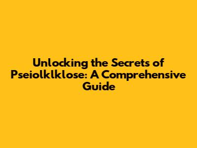 Unlocking the Secrets of Pseiolklklose: A Comprehensive Guide