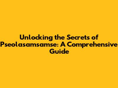 Unlocking the Secrets of Pseolasamsamse: A Comprehensive Guide