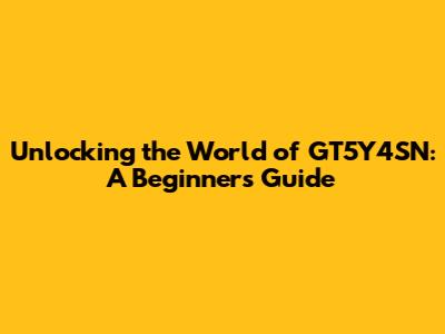 Unlocking the World of GT5Y4SN: A Beginner's Guide