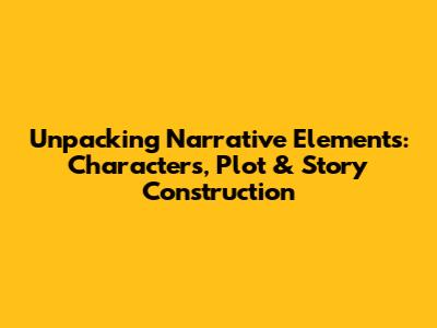 Unpacking Narrative Elements: Characters, Plot & Story Construction