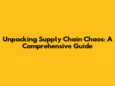 Unpacking Supply Chain Chaos: A Comprehensive Guide