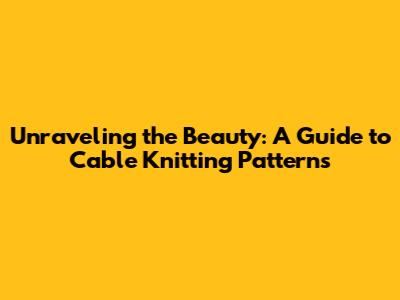 Unraveling the Beauty: A Guide to Cable Knitting Patterns