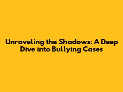 Unraveling the Shadows: A Deep Dive into Bullying Cases