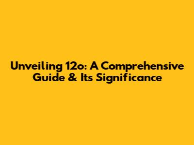 Unveiling 12o: A Comprehensive Guide & Its Significance