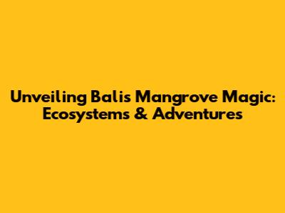 Unveiling Bali's Mangrove Magic: Ecosystems & Adventures