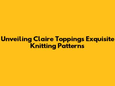 Unveiling Claire Topping's Exquisite Knitting Patterns
