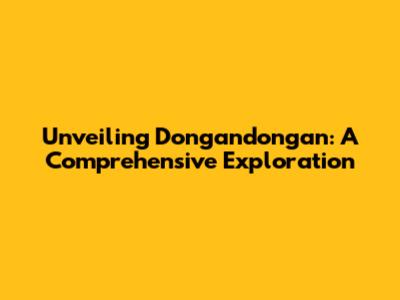 Unveiling Dongandongan: A Comprehensive Exploration