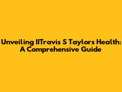 Unveiling IITravis S Taylor's Health: A Comprehensive Guide