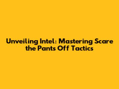 Unveiling Intel: Mastering "Scare the Pants Off" Tactics