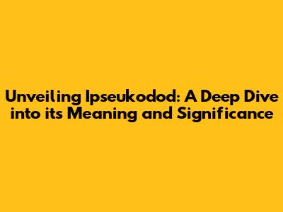 Unveiling Ipseukodod: A Deep Dive into its Meaning and Significance
