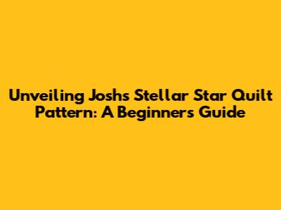 Unveiling Josh's Stellar Star Quilt Pattern: A Beginner's Guide