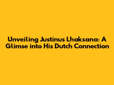 Unveiling Justinus Lhaksana: A Glimse into His Dutch Connection