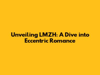 Unveiling LMZH: A Dive into Eccentric Romance