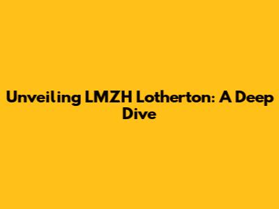 Unveiling LMZH Lotherton: A Deep Dive