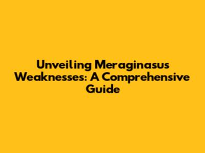 Unveiling Meraginasu's Weaknesses: A Comprehensive Guide