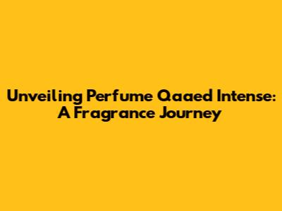 Unveiling Perfume Qaa'ed Intense: A Fragrance Journey