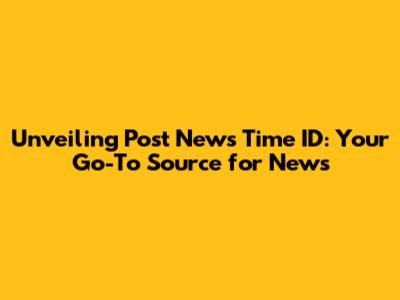 Unveiling Post News Time ID: Your Go-To Source for News