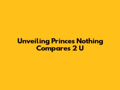 Unveiling Prince's 'Nothing Compares 2 U'