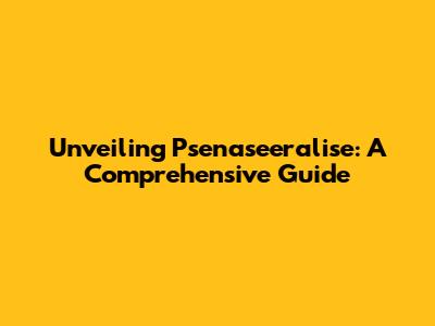 Unveiling Psenaseeralise: A Comprehensive Guide