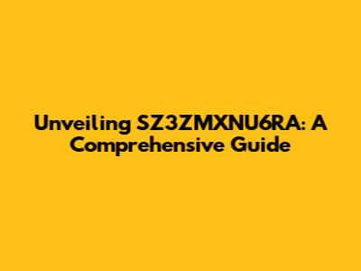 Unveiling SZ3ZMXNU6RA: A Comprehensive Guide