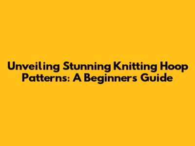 Unveiling Stunning Knitting Hoop Patterns: A Beginner's Guide