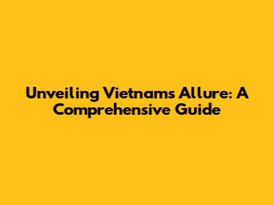 Unveiling Vietnam's Allure: A Comprehensive Guide