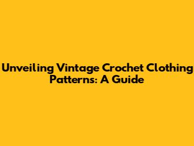 Unveiling Vintage Crochet Clothing Patterns: A Guide