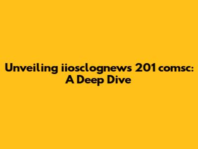 Unveiling iiosclognews 201 comsc: A Deep Dive