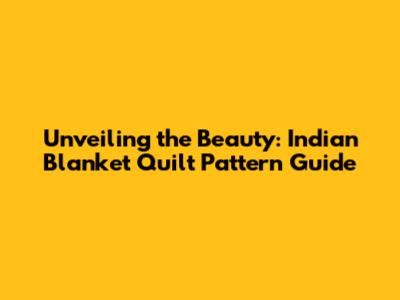 Unveiling the Beauty: Indian Blanket Quilt Pattern Guide