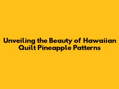Unveiling the Beauty of Hawaiian Quilt Pineapple Patterns