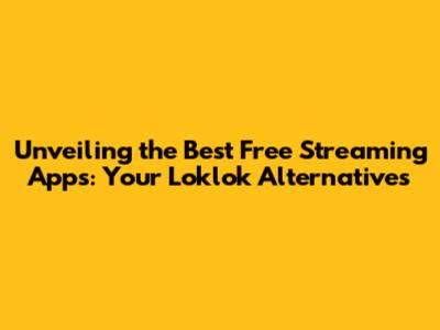 Unveiling the Best Free Streaming Apps: Your Loklok Alternatives