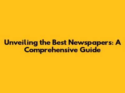 Unveiling the Best Newspapers: A Comprehensive Guide