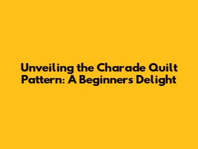 Unveiling the Charade Quilt Pattern: A Beginner's Delight