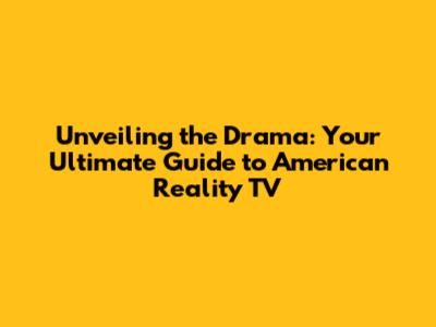 Unveiling the Drama: Your Ultimate Guide to American Reality TV
