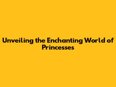 Unveiling the Enchanting World of Princesses