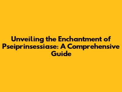 Unveiling the Enchantment of Pseiprinsessiase: A Comprehensive Guide