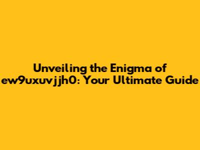 Unveiling the Enigma of ew9uxuvjjh0: Your Ultimate Guide
