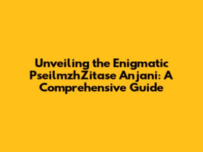 Unveiling the Enigmatic PseilmzhZitase Anjani: A Comprehensive Guide