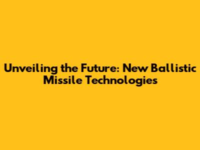Unveiling the Future: New Ballistic Missile Technologies